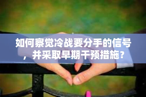 如何察觉冷战要分手的信号，并采取早期干预措施？