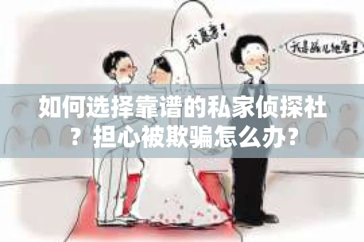 如何选择靠谱的私家侦探社？担心被欺骗怎么办？