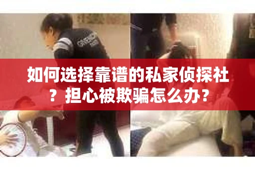 如何选择靠谱的私家侦探社？担心被欺骗怎么办？