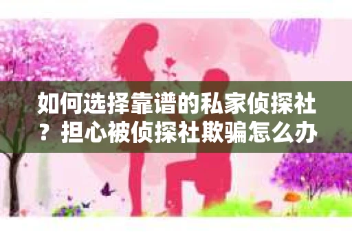 如何选择靠谱的私家侦探社？担心被侦探社欺骗怎么办？