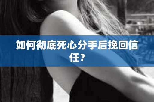 如何彻底死心分手后挽回信任？