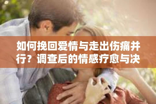 如何挽回爱情与走出伤痛并行？调查后的情感疗愈与决策指南