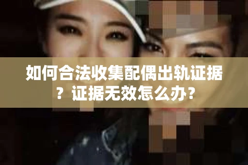 如何合法收集配偶出轨证据？证据无效怎么办？