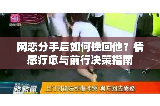 网恋分手后如何挽回他？情感疗愈与前行决策指南