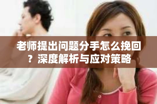 老师提出问题分手怎么挽回?深度解析与应对策略 老师提出问题分手怎么挽回?深度解析与应对策略