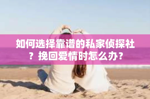 如何选择靠谱的私家侦探社？挽回爱情时怎么办？
