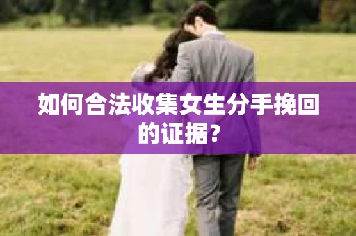 如何合法收集女生分手挽回的证据? 如何合法收集女生分手挽回的证据?