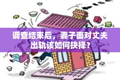 调查结束后，妻子面对丈夫出轨该如何抉择？