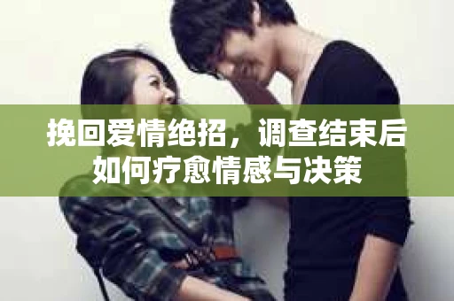 挽回爱情绝招，调查结束后如何疗愈情感与决策