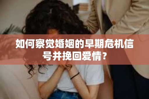 如何察觉婚姻的早期危机信号并挽回爱情？
