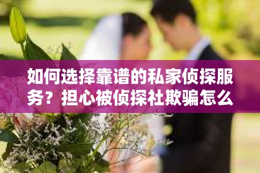 如何选择靠谱的私家侦探服务？担心被侦探社欺骗怎么办？