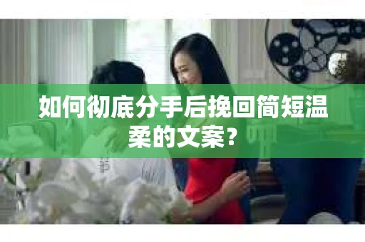 如何彻底分手后挽回简短温柔的文案？