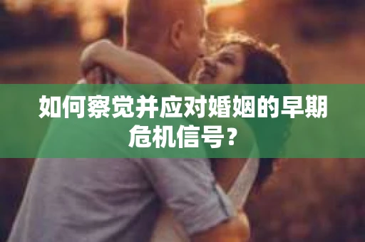 如何察觉并应对婚姻的早期危机信号? 如何察觉并应对婚姻的早期危机信号?