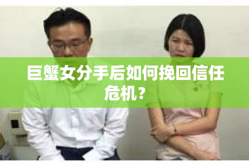 巨蟹女分手后如何挽回信任危机？