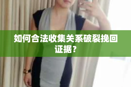 如何合法收集关系破裂挽回证据？