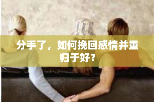 分手了，如何挽回感情并重归于好？