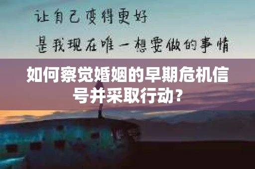 如何察觉婚姻的早期危机信号并采取行动？