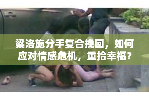 梁洛施分手复合挽回，如何应对情感危机，重拾幸福？