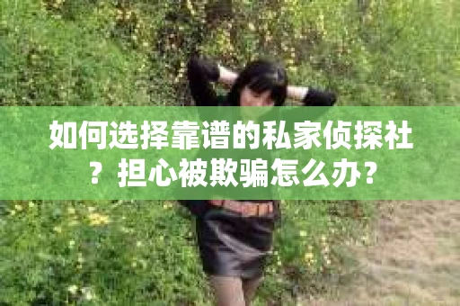 如何选择靠谱的私家侦探社？担心被欺骗怎么办？