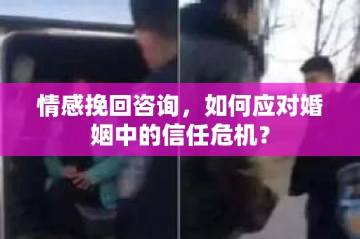 情感挽回咨询，如何应对婚姻中的信任危机？