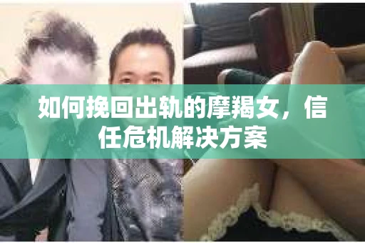 如何挽回出轨的摩羯女，信任危机解决方案