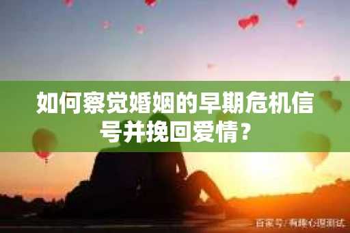 如何察觉婚姻的早期危机信号并挽回爱情？