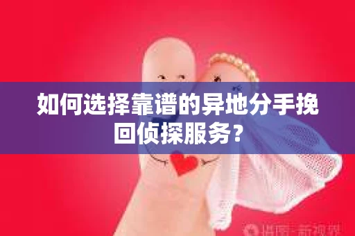 如何选择靠谱的异地分手挽回侦探服务？