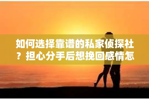 如何选择靠谱的私家侦探社？担心分手后想挽回感情怎么办？