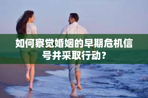 如何察觉婚姻的早期危机信号并采取行动？