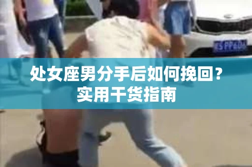 处女座男分手后如何挽回？实用干货指南