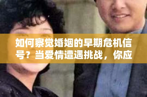 如何察觉婚姻的早期危机信号？当爱情遭遇挑战，你应该怎么办？