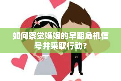 如何察觉婚姻的早期危机信号并采取行动？