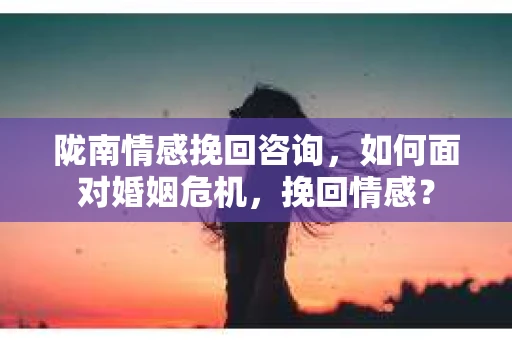 陇南情感挽回咨询，如何面对婚姻危机，挽回情感？
