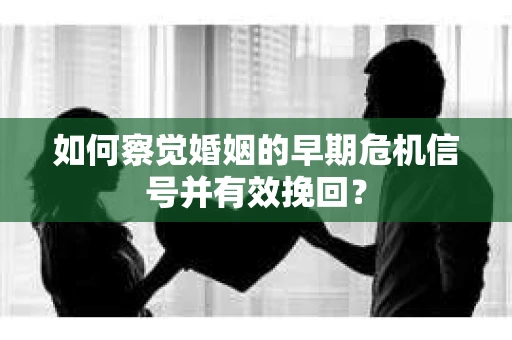 如何察觉婚姻的早期危机信号并有效挽回？