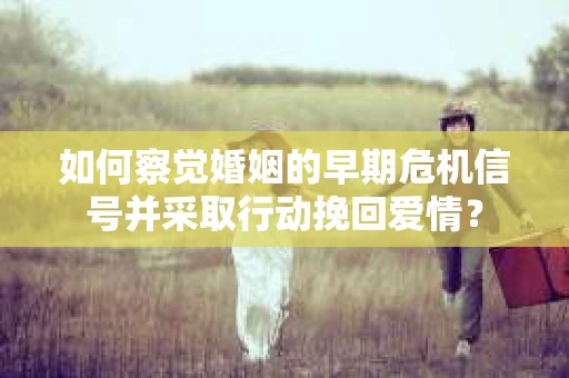如何察觉婚姻的早期危机信号并采取行动挽回爱情？