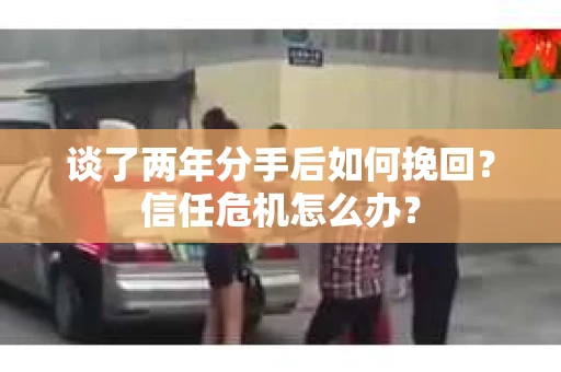 谈了两年分手后如何挽回？信任危机怎么办？