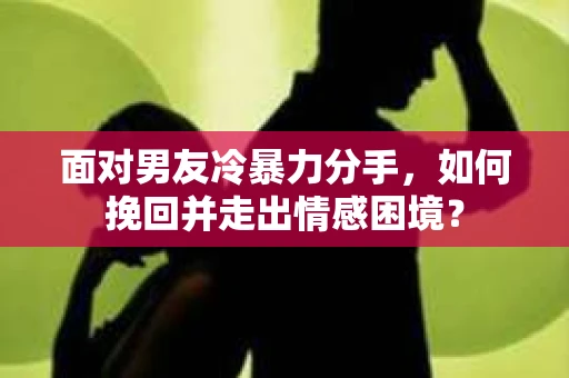 面对男友冷暴力分手，如何挽回并走出情感困境？