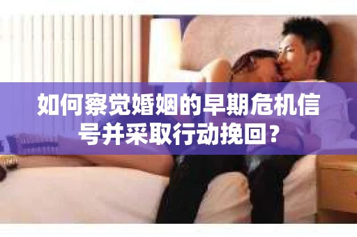 如何察觉婚姻的早期危机信号并采取行动挽回？