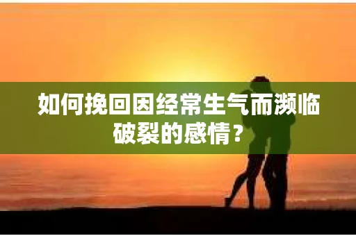 如何挽回因经常生气而濒临破裂的感情？