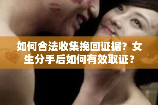 如何合法收集挽回证据？女生分手后如何有效取证？