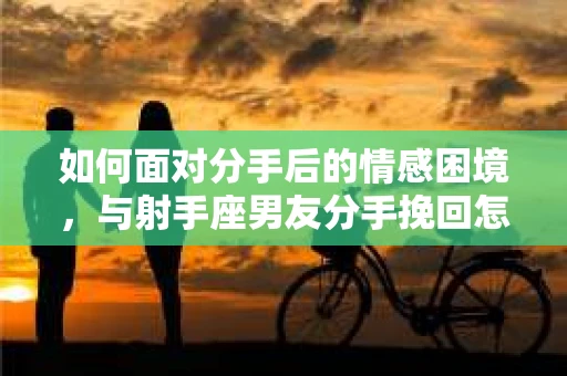 如何面对分手后的情感困境，与射手座男友分手挽回怎么办？