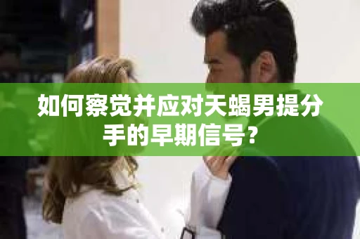 如何察觉并应对天蝎男提分手的早期信号？