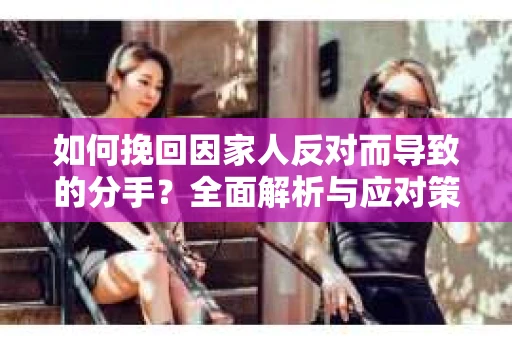 如何挽回因家人反对而导致的分手?全面解析与应对策略 如何挽回因家人反对而导致的分手?全面解析与应对策略