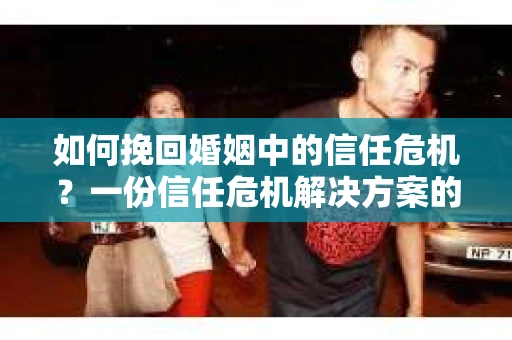 如何挽回婚姻中的信任危机？一份信任危机解决方案的干货指南