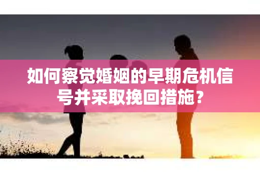如何察觉婚姻的早期危机信号并采取挽回措施？