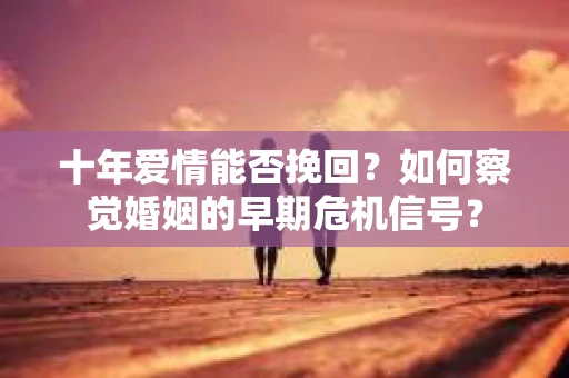 十年爱情能否挽回？如何察觉婚姻的早期危机信号？