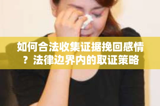 如何合法收集证据挽回感情?法律边界内的取证策略 如何合法收集证据挽回感情?法律边界内的取证策略