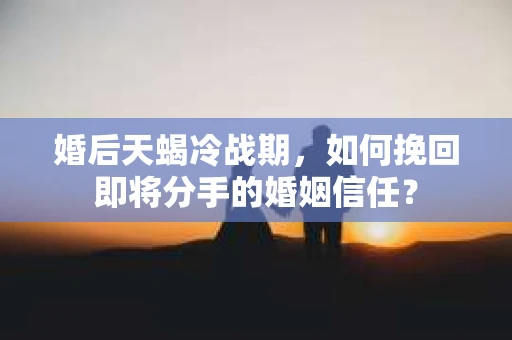 婚后天蝎冷战期，如何挽回即将分手的婚姻信任？