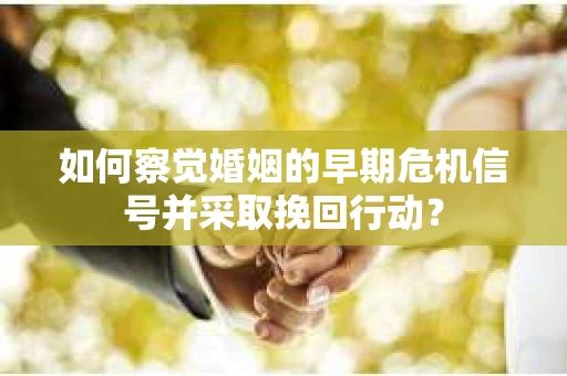 如何察觉婚姻的早期危机信号并采取挽回行动？