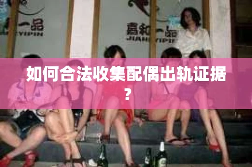 如何合法收集配偶出轨证据？
